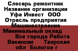 Слесарь-ремонтник › Название организации ­ Уфа-Инвест, ООО › Отрасль предприятия ­ Машиностроение › Минимальный оклад ­ 48 000 - Все города Работа » Вакансии   . Тверская обл.,Бологое г.